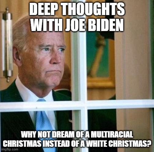 Deep thoughts of the President | DEEP THOUGHTS WITH JOE BIDEN; WHY NOT DREAM OF A MULTIRACIAL CHRISTMAS INSTEAD OF A WHITE CHRISTMAS? | image tagged in sad joe biden | made w/ Imgflip meme maker