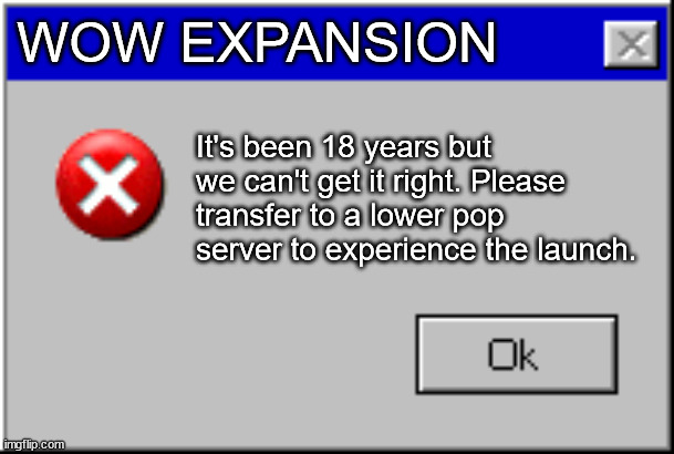 WoW Expansion | WOW EXPANSION; It's been 18 years but we can't get it right. Please transfer to a lower pop server to experience the launch. | image tagged in windows error message | made w/ Imgflip meme maker