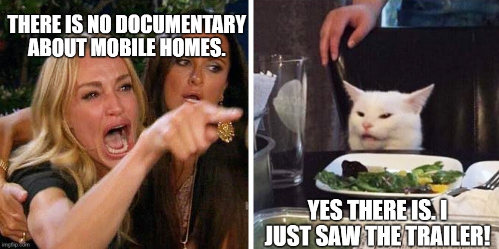 mobile home |  THERE IS NO DOCUMENTARY ABOUT MOBILE HOMES. YES THERE IS. I JUST SAW THE TRAILER! | image tagged in smudge the cat | made w/ Imgflip meme maker