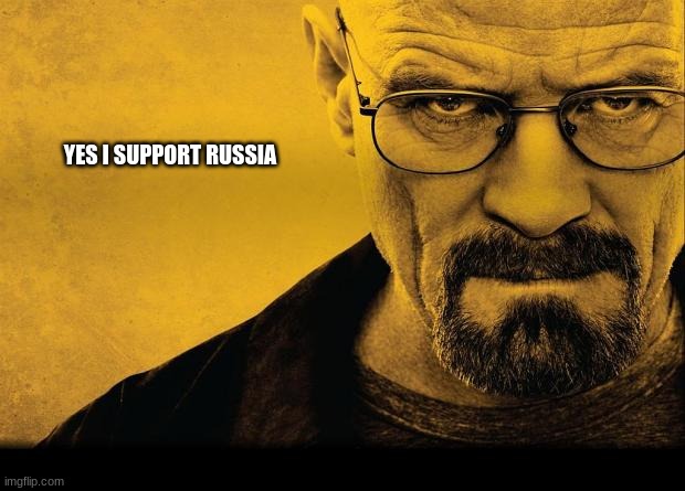 Breaking bad | YES I SUPPORT RUSSIA | image tagged in breaking bad | made w/ Imgflip meme maker