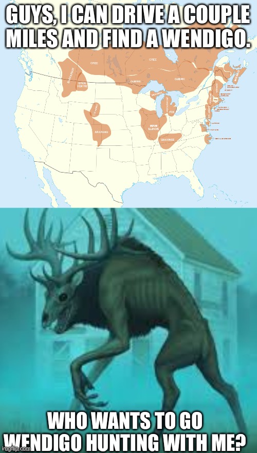 Details in comments, ask questions too | GUYS, I CAN DRIVE A COUPLE MILES AND FIND A WENDIGO. WHO WANTS TO GO WENDIGO HUNTING WITH ME? | image tagged in wendigo | made w/ Imgflip meme maker