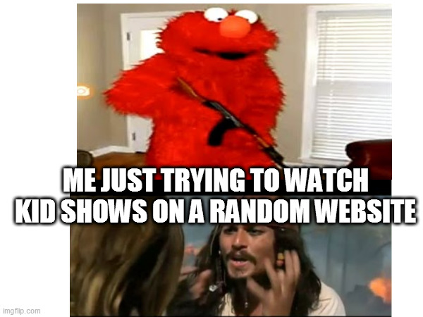 why | ME JUST TRYING TO WATCH KID SHOWS ON A RANDOM WEBSITE | image tagged in elmo,pirates of the caribbean | made w/ Imgflip meme maker
