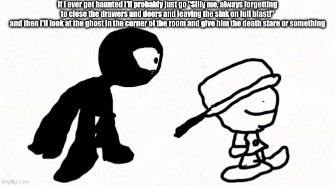 black sperm demon part 2 | if i ever get haunted i'll probably just go "Silly me, always forgetting to close the drawers and doors and leaving the sink on full blast!"
and then i'll look at the ghost in the corner of the room and give him the death stare or something | image tagged in black sperm demon part 2 | made w/ Imgflip meme maker