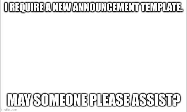 Please? |  I REQUIRE A NEW ANNOUNCEMENT TEMPLATE. MAY SOMEONE PLEASE ASSIST? | image tagged in white background | made w/ Imgflip meme maker