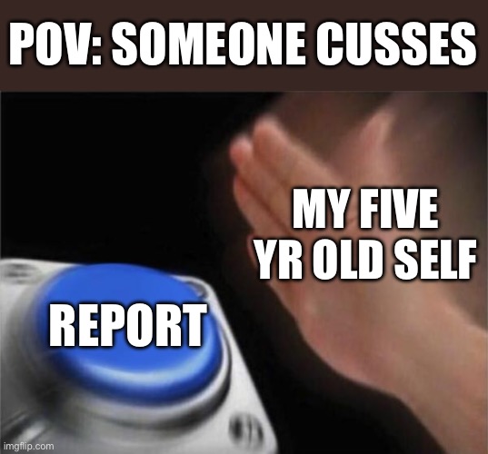 Idk | POV: SOMEONE CUSSES; MY FIVE YR OLD SELF; REPORT | image tagged in memes,blank nut button | made w/ Imgflip meme maker