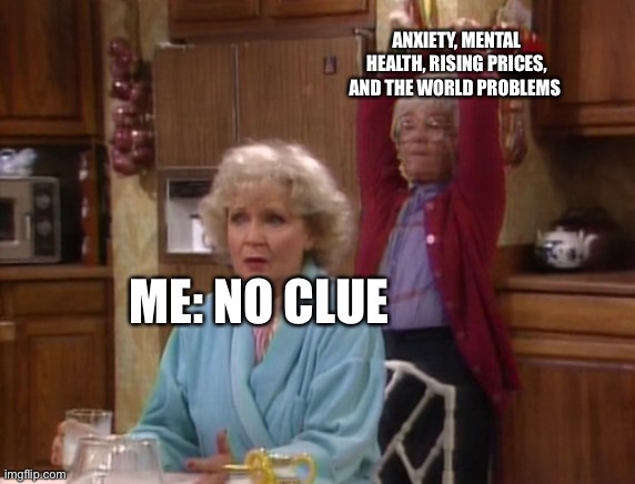 Life is my roommate |  ANXIETY, MENTAL HEALTH, RISING PRICES, AND THE WORLD PROBLEMS; ME: NO CLUE | image tagged in golden girls | made w/ Imgflip meme maker
