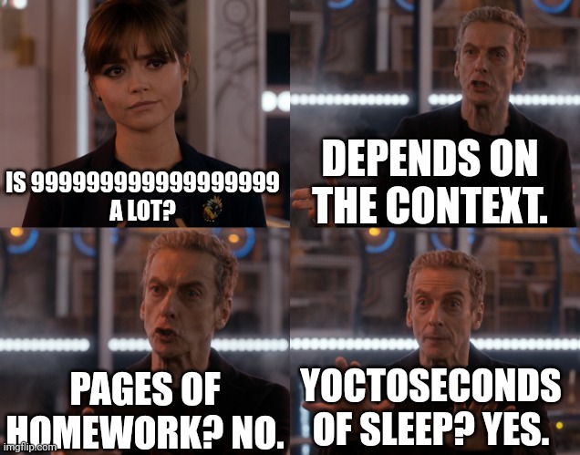 Depends on the context | DEPENDS ON THE CONTEXT. IS 999999999999999999 A LOT? PAGES OF HOMEWORK? NO. YOCTOSECONDS OF SLEEP? YES. | image tagged in depends on the context | made w/ Imgflip meme maker
