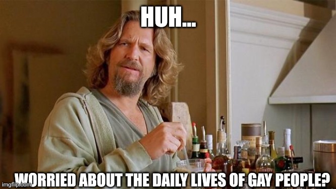 HUH... WORRIED ABOUT THE DAILY LIVES OF GAY PEOPLE? | made w/ Imgflip meme maker