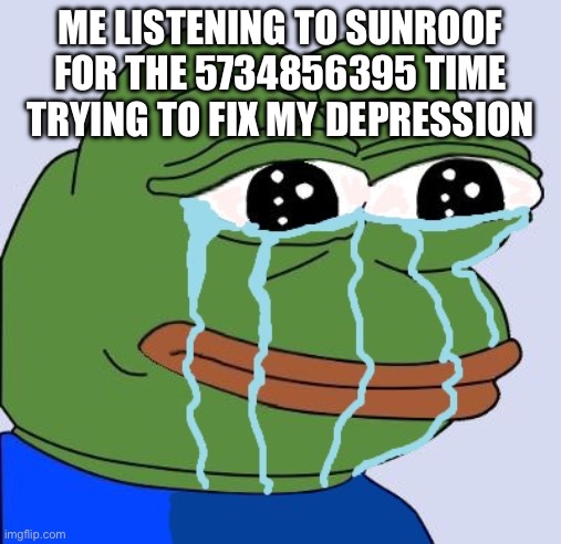 **crys in pepe** | ME LISTENING TO SUNROOF FOR THE 5734856395 TIME TRYING TO FIX MY DEPRESSION | image tagged in pepe happy crying,sunroof | made w/ Imgflip meme maker