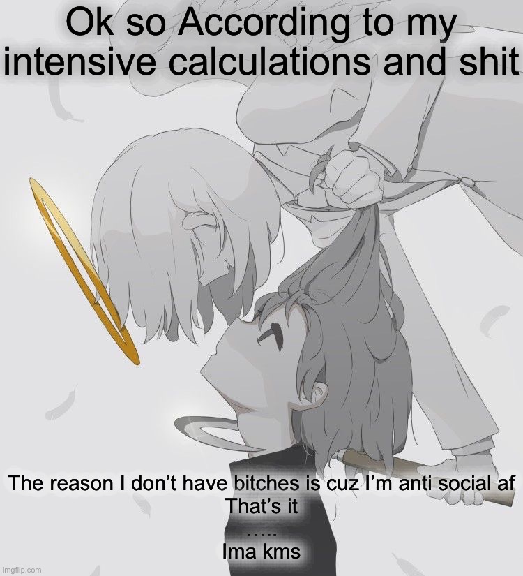 I don’t want to live anymore | Ok so According to my intensive calculations and shit; The reason I don’t have bitches is cuz I’m anti social af
That’s it
…..
Ima kms | image tagged in avogado6 depression | made w/ Imgflip meme maker
