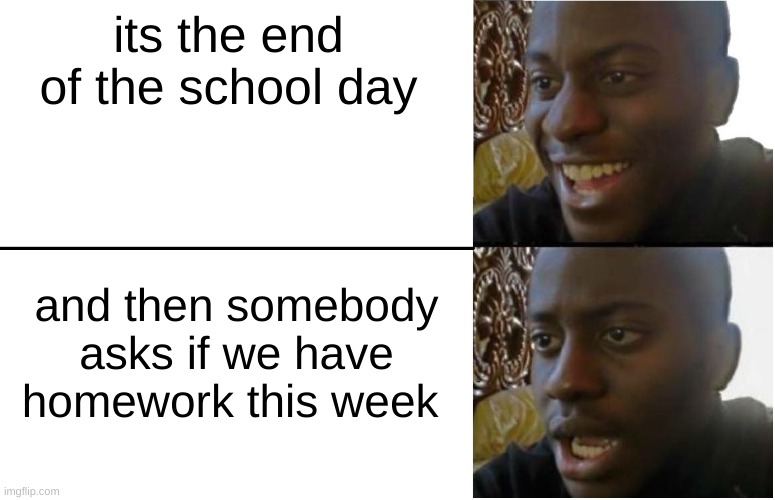 when its the end of the school day... | its the end of the school day; and then somebody asks if we have homework this week | made w/ Imgflip meme maker