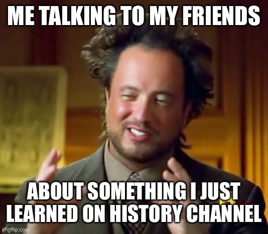 “Did I ask?” |  ME TALKING TO MY FRIENDS; ABOUT SOMETHING I JUST LEARNED ON HISTORY CHANNEL | image tagged in memes,ancient aliens | made w/ Imgflip meme maker