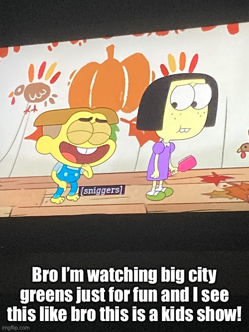 Bro I’m watching big city greens just for fun and I see this like bro this is a kids show! | made w/ Imgflip meme maker
