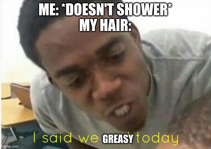 i said we ____ today | ME: *DOESN'T SHOWER*
MY HAIR:; GREASY | image tagged in i said we ____ today | made w/ Imgflip meme maker