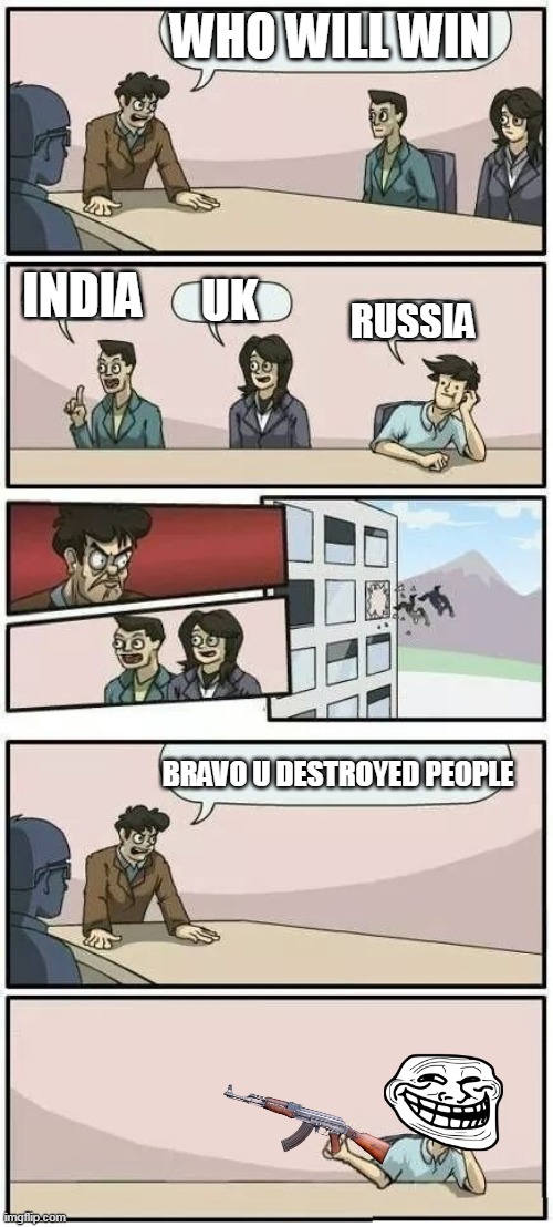 Boardroom Meeting Suggestion 2 | WHO WILL WIN; INDIA; UK; RUSSIA; BRAVO U DESTROYED PEOPLE | image tagged in boardroom meeting suggestion 2 | made w/ Imgflip meme maker
