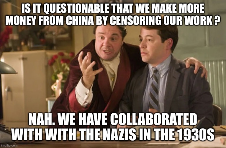 Movie Producers love China | IS IT QUESTIONABLE THAT WE MAKE MORE MONEY FROM CHINA BY CENSORING OUR WORK ? NAH. WE HAVE COLLABORATED WITH WITH THE NAZIS IN THE 1930S | image tagged in movies,producer,china | made w/ Imgflip meme maker