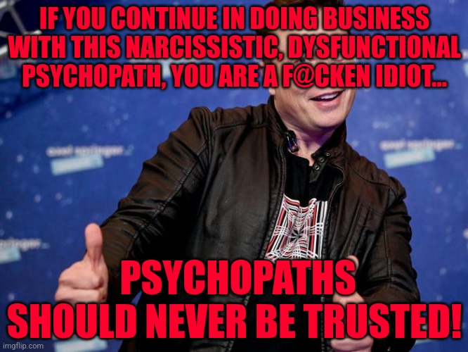 Elon Musk Nice | IF YOU CONTINUE IN DOING BUSINESS WITH THIS NARCISSISTIC, DYSFUNCTIONAL PSYCHOPATH, YOU ARE A F@CKEN IDIOT... PSYCHOPATHS SHOULD NEVER BE TRUSTED! | image tagged in elon musk nice | made w/ Imgflip meme maker