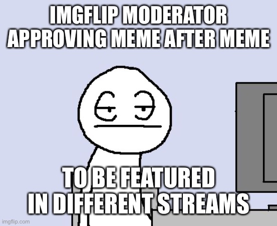 Are there people who do this? | IMGFLIP MODERATOR APPROVING MEME AFTER MEME; TO BE FEATURED IN DIFFERENT STREAMS | image tagged in bored of this crap | made w/ Imgflip meme maker