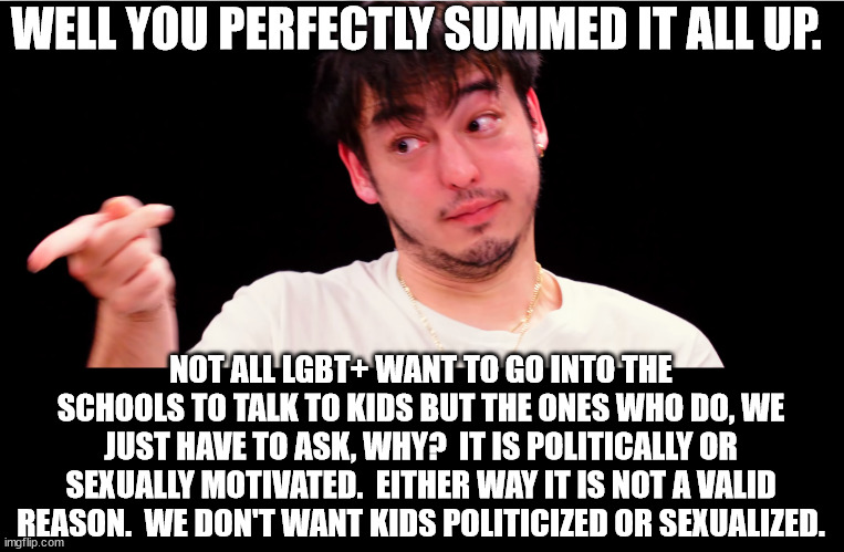 Joji Yup | WELL YOU PERFECTLY SUMMED IT ALL UP. NOT ALL LGBT+ WANT TO GO INTO THE SCHOOLS TO TALK TO KIDS BUT THE ONES WHO DO, WE JUST HAVE TO ASK, WHY | image tagged in joji yup | made w/ Imgflip meme maker