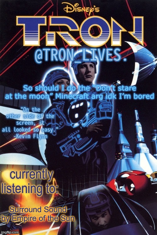 TRON_LIVES.'s template idk | So should I do the “Don’t stare at the moon” Minecraft arg idk I’m bored; Surround Sound by Empire of the Sun | image tagged in tron_lives 's template idk | made w/ Imgflip meme maker
