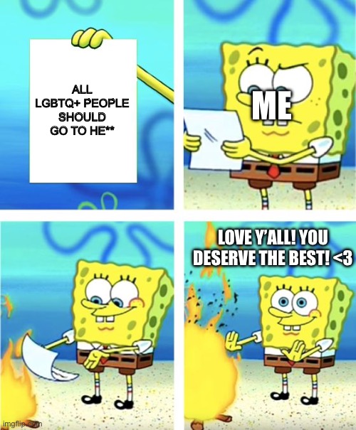 Spongebob Burning Paper | ME; ALL LGBTQ+ PEOPLE SHOULD GO TO HE**; LOVE Y’ALL! YOU DESERVE THE BEST! <3 | image tagged in spongebob burning paper | made w/ Imgflip meme maker