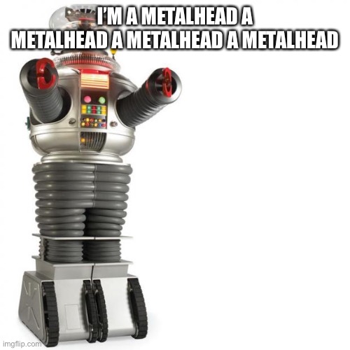 Lost In Space Robot | I’M A METALHEAD A METALHEAD A METALHEAD A METALHEAD | image tagged in lost in space robot | made w/ Imgflip meme maker