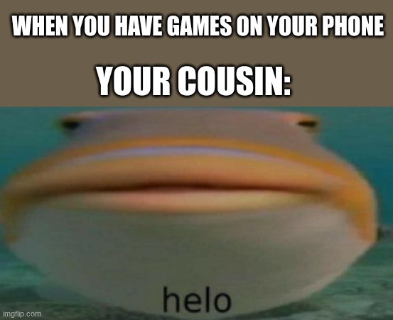 pov: you have games on your phone |  WHEN YOU HAVE GAMES ON YOUR PHONE; YOUR COUSIN: | image tagged in helo,games,phone,cousin,memes,funny | made w/ Imgflip meme maker
