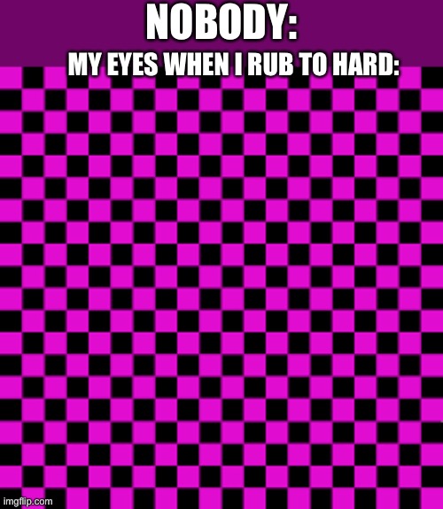 Relatable | NOBODY:; MY EYES WHEN I RUB TO HARD: | image tagged in missing texture | made w/ Imgflip meme maker