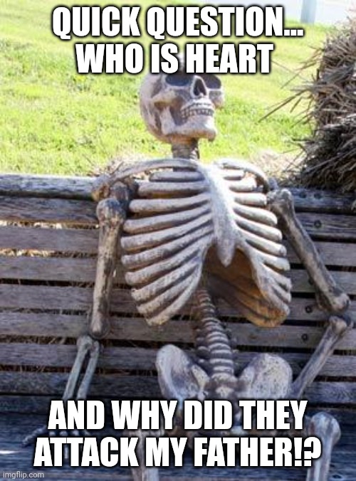 Daily dark humor | QUICK QUESTION...

WHO IS HEART; AND WHY DID THEY ATTACK MY FATHER!? | image tagged in memes,waiting skeleton | made w/ Imgflip meme maker