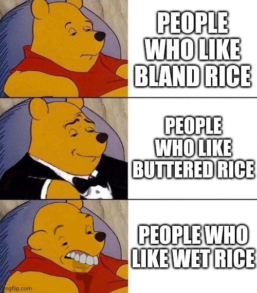 May I please ask why? | PEOPLE WHO LIKE BLAND RICE; PEOPLE WHO LIKE BUTTERED RICE; PEOPLE WHO LIKE WET RICE | image tagged in best better blurst | made w/ Imgflip meme maker