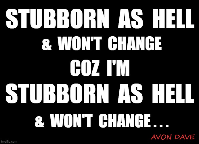 STUBBORN AS HELL | STUBBORN  AS  HELL; &  WON'T  CHANGE; COZ  I'M; STUBBORN  AS  HELL; &  WON'T  CHANGE . . . AVON DAVE | image tagged in stubborness,stubborn,personality | made w/ Imgflip meme maker