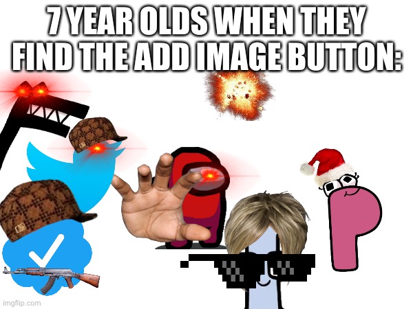 why | 7 YEAR OLDS WHEN THEY FIND THE ADD IMAGE BUTTON: | image tagged in so true memes | made w/ Imgflip meme maker