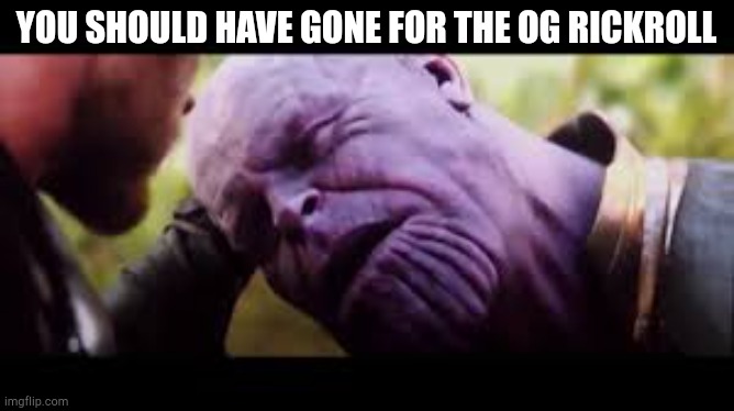 You Should Have Gone For the Head | YOU SHOULD HAVE GONE FOR THE OG RICKROLL | image tagged in you should have gone for the head | made w/ Imgflip meme maker