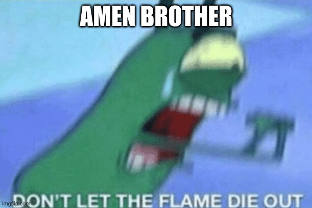 DON’T LET THE FLAME DIE OUT | AMEN BROTHER | image tagged in don t let the flame die out | made w/ Imgflip meme maker