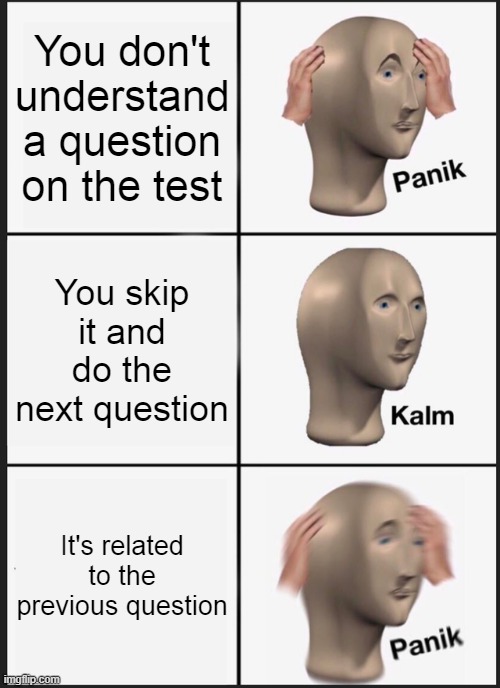 POV: Tests | You don't understand a question on the test; You skip it and do the next question; It's related to the previous question | image tagged in memes,panik kalm panik,test | made w/ Imgflip meme maker