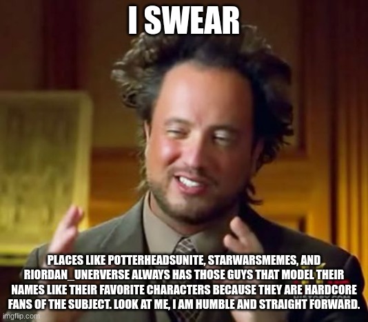 Ancient Aliens Meme | I SWEAR; PLACES LIKE POTTERHEADSUNITE, STARWARSMEMES, AND RIORDAN_UNERVERSE ALWAYS HAS THOSE GUYS THAT MODEL THEIR NAMES LIKE THEIR FAVORITE CHARACTERS BECAUSE THEY ARE HARDCORE FANS OF THE SUBJECT. LOOK AT ME, I AM HUMBLE AND STRAIGHT FORWARD. | image tagged in memes,ancient aliens | made w/ Imgflip meme maker