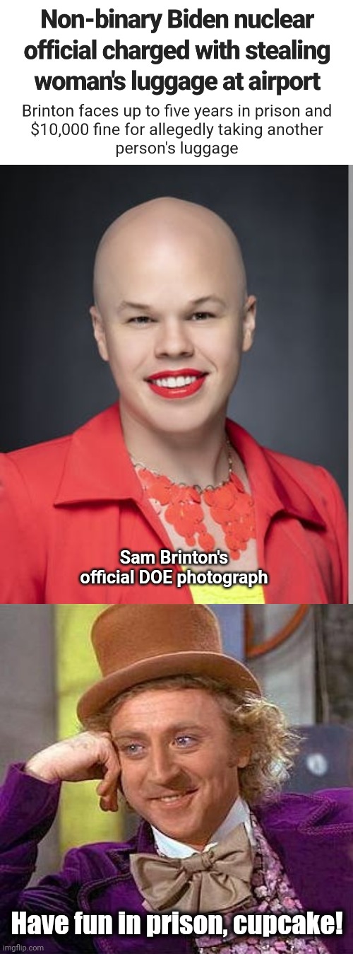 Sam Brinton's
official DOE photograph; Have fun in prison, cupcake! | image tagged in memes,creepy condescending wonka,sam brinton,department of energy,joe biden,democrats | made w/ Imgflip meme maker