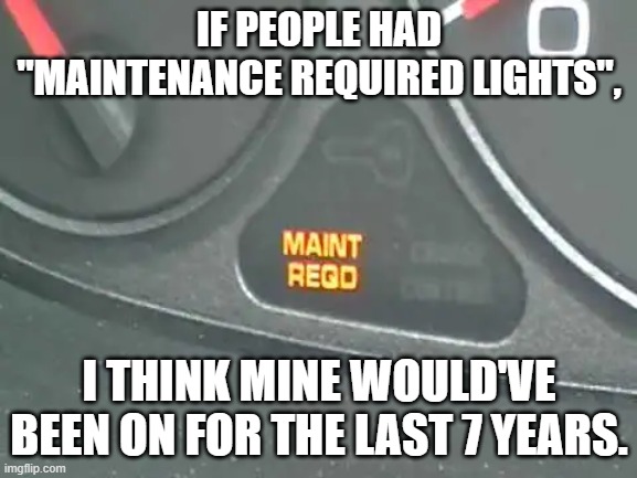 memes by brad maintenance light for people | IF PEOPLE HAD "MAINTENANCE REQUIRED LIGHTS", I THINK MINE WOULD'VE BEEN ON FOR THE LAST 7 YEARS. | image tagged in people | made w/ Imgflip meme maker