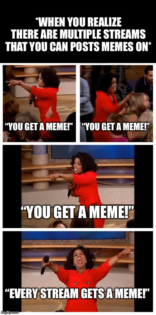 Every Stream Gets A Meme | *WHEN YOU REALIZE THERE ARE MULTIPLE STREAMS THAT YOU CAN POSTS MEMES ON*; “YOU GET A MEME!”; “YOU GET A MEME!”; “YOU GET A MEME!”; “EVERY STREAM GETS A MEME!” | image tagged in oprah you get a car everybody gets a car,streams,imgflip,meme posting,oprah winfrey | made w/ Imgflip meme maker