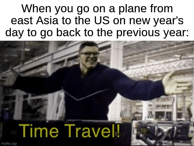 example: tokyo to los angeles |  When you go on a plane from east Asia to the US on new year's day to go back to the previous year: | image tagged in time travel hulk,airplane,aviation,time travel,memes,funny | made w/ Imgflip meme maker