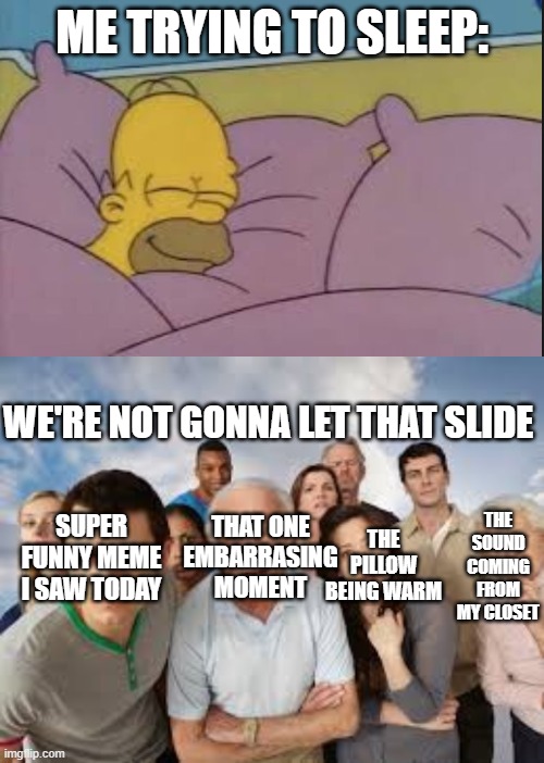 How I sleep: | ME TRYING TO SLEEP:; WE'RE NOT GONNA LET THAT SLIDE; THAT ONE EMBARRASING MOMENT; THE SOUND COMING FROM MY CLOSET; SUPER FUNNY MEME I SAW TODAY; THE PILLOW BEING WARM | image tagged in how i sleep homer simpson,people staring,relatable memes | made w/ Imgflip meme maker