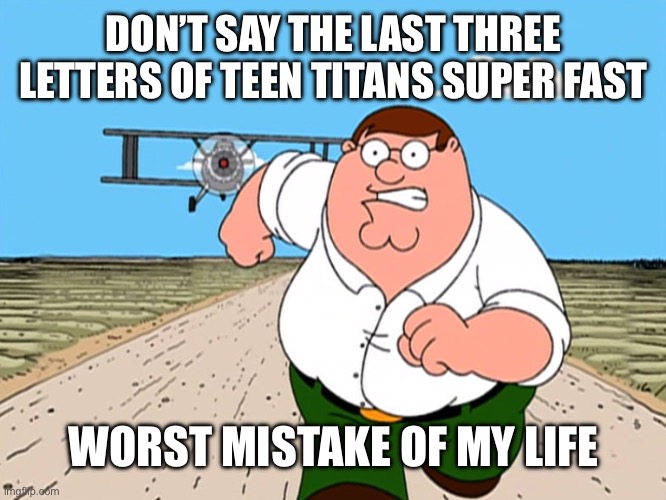 Peter Griffin running away | DON’T SAY THE LAST THREE LETTERS OF TEEN TITANS SUPER FAST; WORST MISTAKE OF MY LIFE | image tagged in peter griffin running away | made w/ Imgflip meme maker