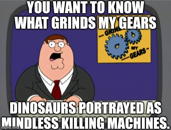 Seriously guys, I hate this stereotype | YOU WANT TO KNOW WHAT GRINDS MY GEARS; DINOSAURS PORTRAYED AS MINDLESS KILLING MACHINES. | image tagged in memes,peter griffin news | made w/ Imgflip meme maker