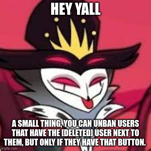 Just to move out the clutter | HEY YALL; A SMALL THING, YOU CAN UNBAN USERS THAT HAVE THE [DELETED] USER NEXT TO THEM, BUT ONLY IF THEY HAVE THAT BUTTON. | image tagged in stolas smug | made w/ Imgflip meme maker