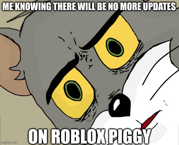 Unsettled Tom | ME KNOWING THERE WILL BE NO MORE UPDATES; ON ROBLOX PIGGY | image tagged in unsettled tom,roblox,roblox piggy,dead,kreekcraft | made w/ Imgflip meme maker
