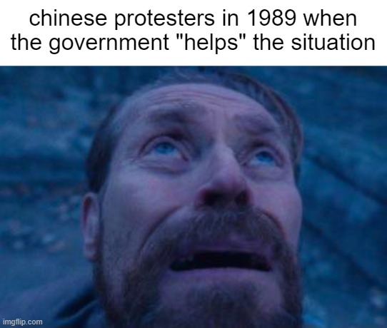 Chinese Protesters... | chinese protesters in 1989 when the government "helps" the situation | image tagged in willem dafoe looking up | made w/ Imgflip meme maker