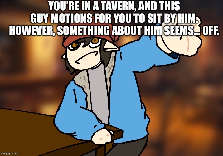 YOU’RE IN A TAVERN, AND THIS GUY MOTIONS FOR YOU TO SIT BY HIM. HOWEVER, SOMETHING ABOUT HIM SEEMS… OFF. | made w/ Imgflip meme maker