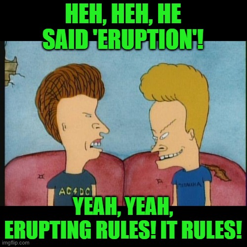 Beavis-and-Butthead | HEH, HEH, HE SAID 'ERUPTION'! YEAH, YEAH, ERUPTING RULES! IT RULES! | image tagged in beavis-and-butthead | made w/ Imgflip meme maker