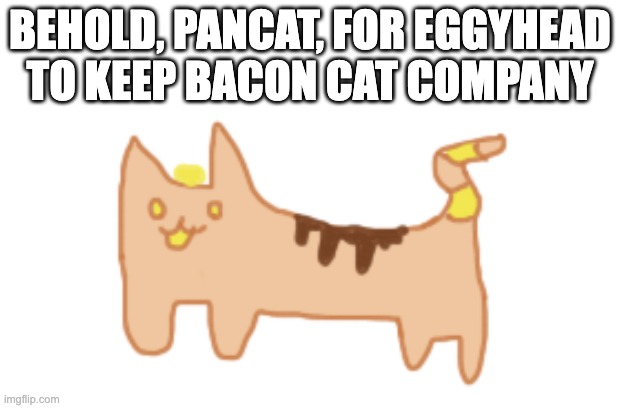 He loves when you put berries on him | BEHOLD, PANCAT, FOR EGGYHEAD TO KEEP BACON CAT COMPANY | image tagged in e | made w/ Imgflip meme maker