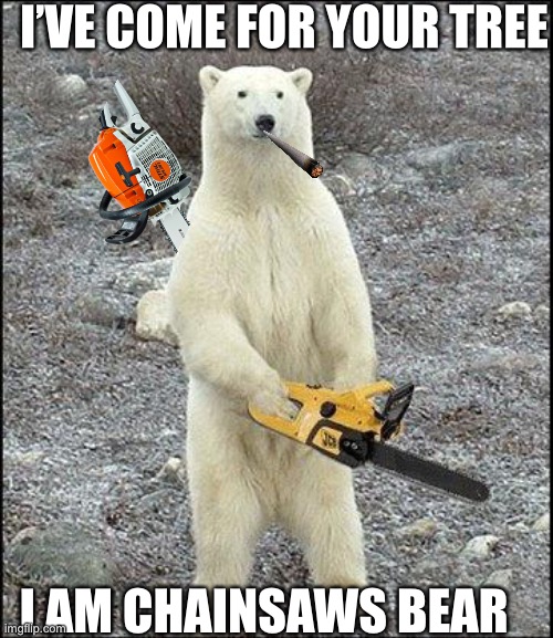 chainsaw polar bear | I’VE COME FOR YOUR TREE; I AM CHAINSAWS BEAR | image tagged in chainsaw polar bear | made w/ Imgflip meme maker